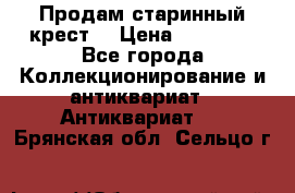 Продам старинный крест  › Цена ­ 20 000 - Все города Коллекционирование и антиквариат » Антиквариат   . Брянская обл.,Сельцо г.